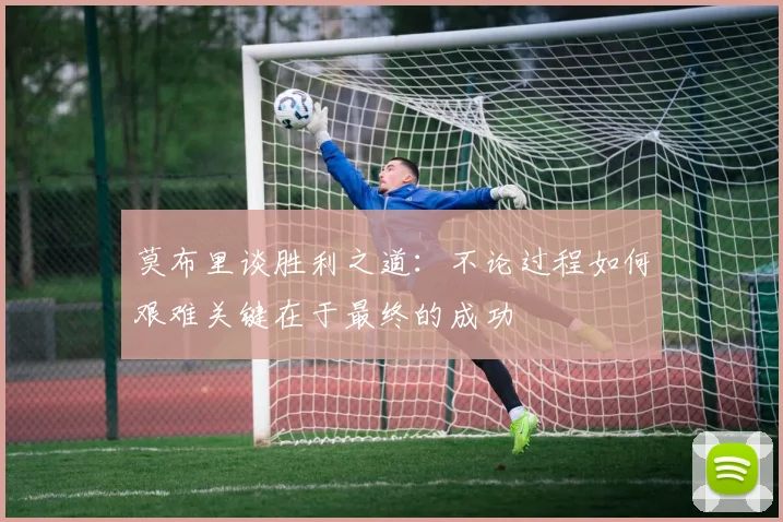莫布里谈胜利之道：不论过程如何艰难关键在于最终的成功