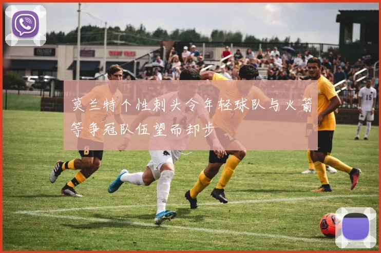 莫兰特个性刺头令年轻球队与火箭等争冠队伍望而却步