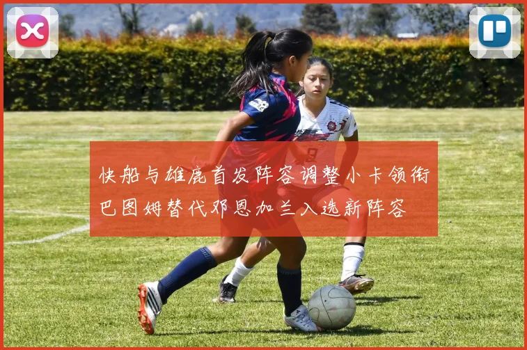快船与雄鹿首发阵容调整小卡领衔巴图姆替代邓恩加兰入选新阵容