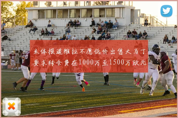米体报道维拉不愿低价出售大马丁要求转会费在1000万至1500万欧元之间