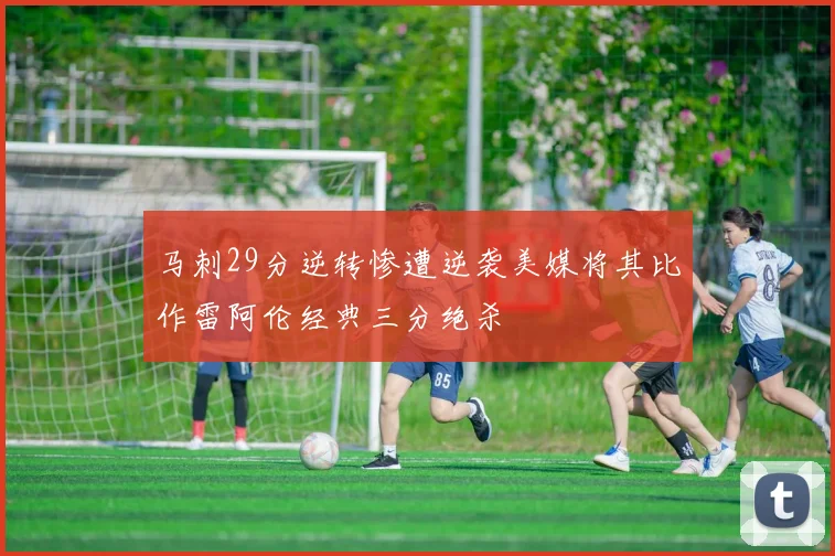马刺29分逆转惨遭逆袭美媒将其比作雷阿伦经典三分绝杀