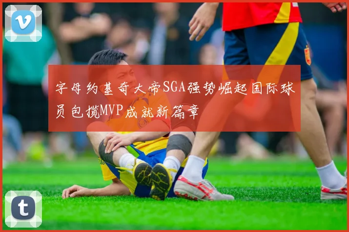 字母约基奇大帝SGA强势崛起国际球员包揽MVP成就新篇章