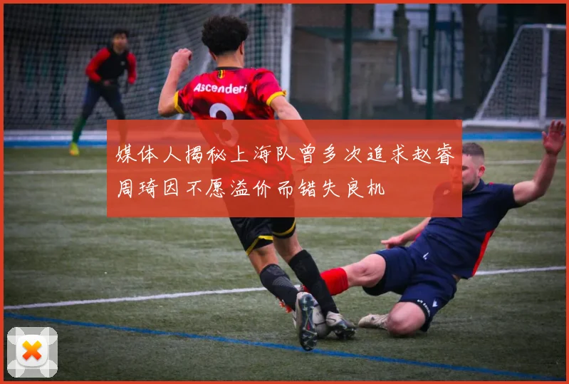 媒体人揭秘上海队曾多次追求赵睿周琦因不愿溢价而错失良机