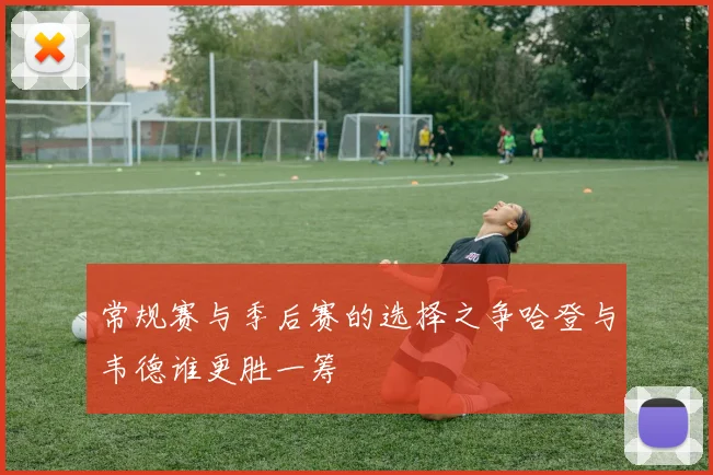 常规赛与季后赛的选择之争哈登与韦德谁更胜一筹