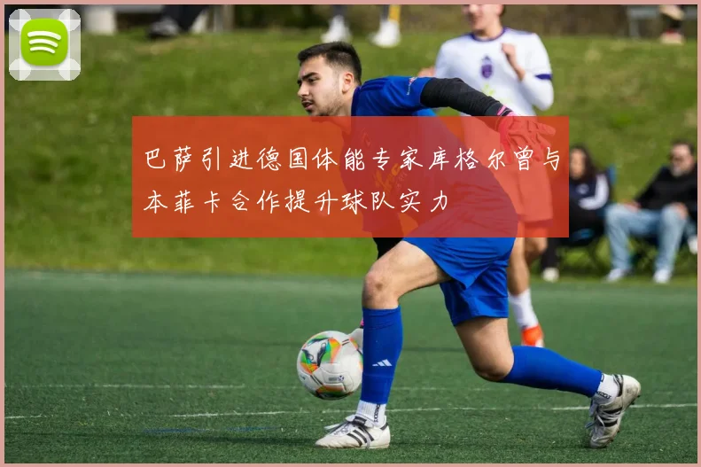 巴萨引进德国体能专家库格尔曾与本菲卡合作提升球队实力