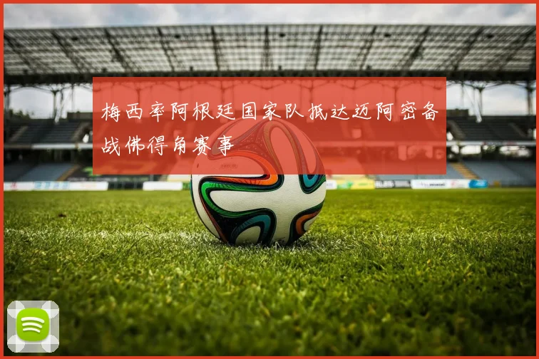 梅西率阿根廷国家队抵达迈阿密备战佛得角赛事