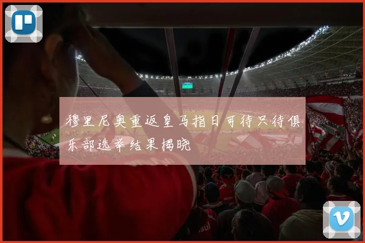 穆里尼奥重返皇马指日可待只待俱乐部选举结果揭晓