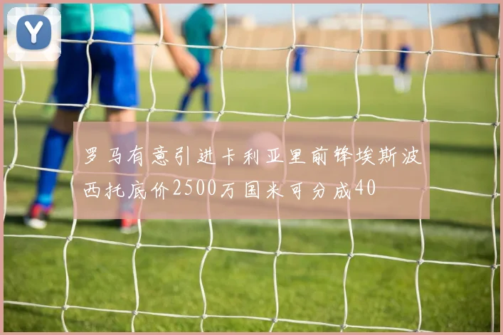 罗马有意引进卡利亚里前锋埃斯波西托底价2500万国米可分成40