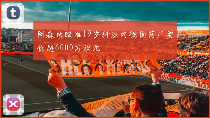 阿森纳瞄准19岁科法内德国药厂要价超6000万欧元