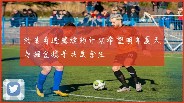 约基奇透露续约计划希望明年夏天与掘金携手共度余生