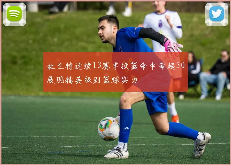杜兰特连续13赛季投篮命中率超50展现精英级别篮球实力