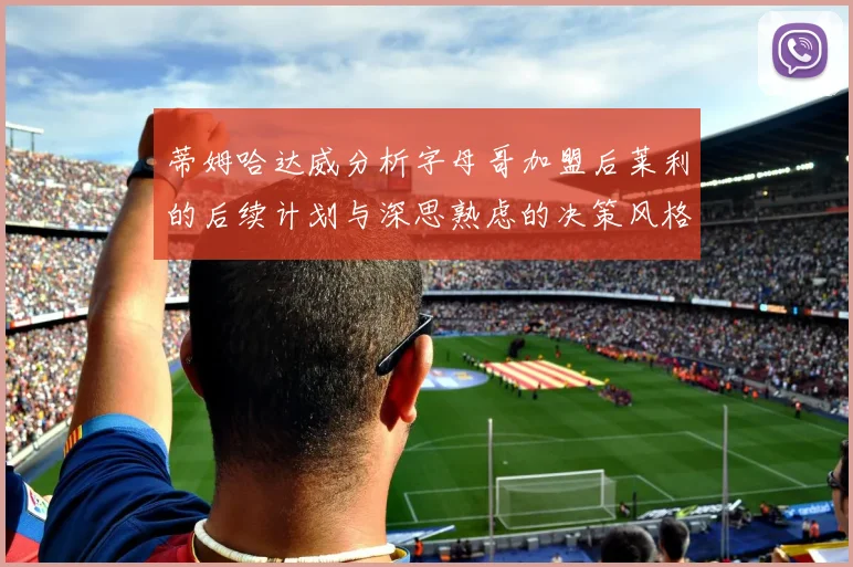 蒂姆哈达威分析字母哥加盟后莱利的后续计划与深思熟虑的决策风格