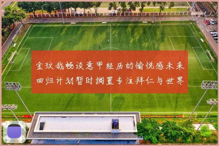 金玟哉畅谈意甲经历的愉悦感未来回归计划暂时搁置专注拜仁与世界杯