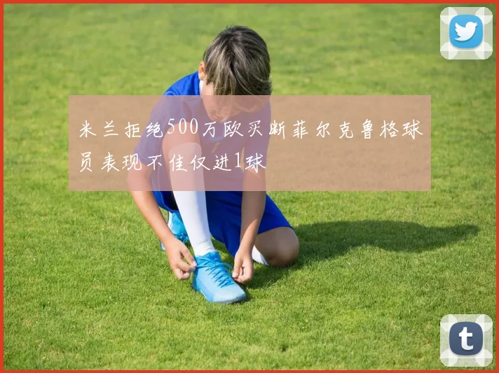 米兰拒绝500万欧买断菲尔克鲁格球员表现不佳仅进1球