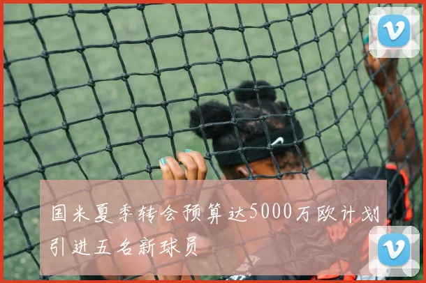 国米夏季转会预算达5000万欧计划引进五名新球员