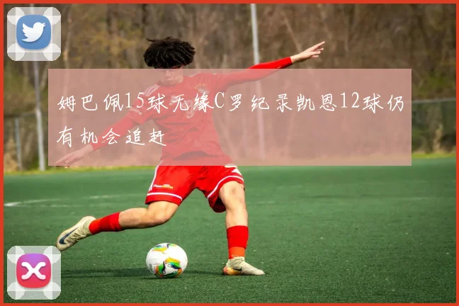 姆巴佩15球无缘C罗纪录凯恩12球仍有机会追赶
