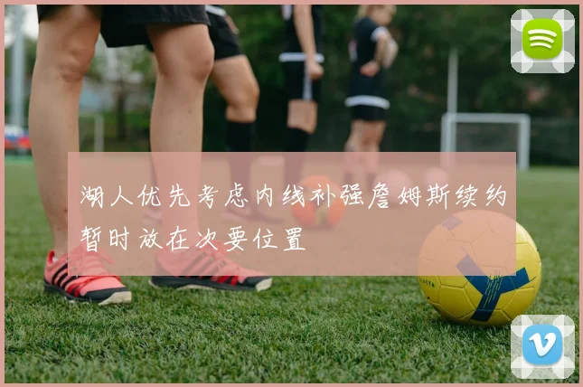 湖人优先考虑内线补强詹姆斯续约暂时放在次要位置