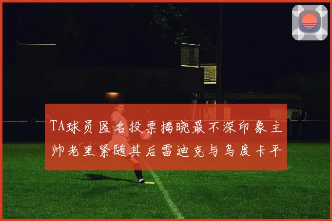 TA球员匿名投票揭晓最不深印象主帅老里紧随其后雷迪克与乌度卡平分秋色