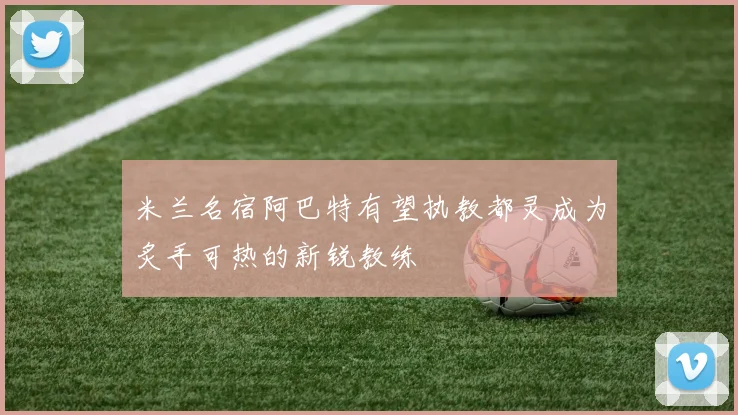 米兰名宿阿巴特有望执教都灵成为炙手可热的新锐教练
