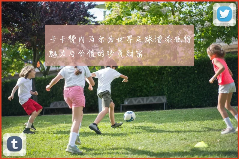 卡卡赞内马尔为世界足球增添独特魅力与价值的珍贵财富