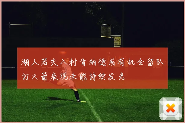 湖人若失八村肯纳德或有机会留队打火箭表现未能持续发光
