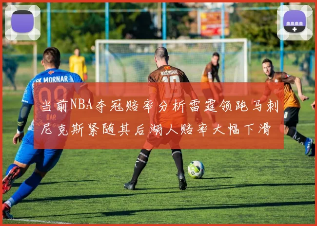 当前NBA夺冠赔率分析雷霆领跑马刺尼克斯紧随其后湖人赔率大幅下滑