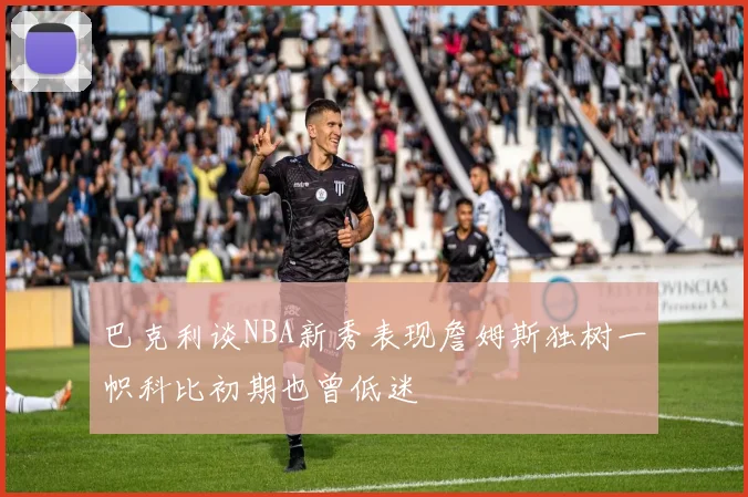 巴克利谈NBA新秀表现詹姆斯独树一帜科比初期也曾低迷