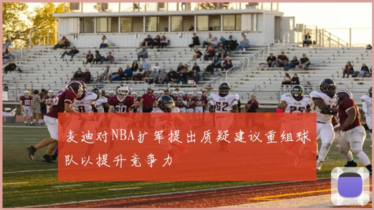 麦迪对NBA扩军提出质疑建议重组球队以提升竞争力