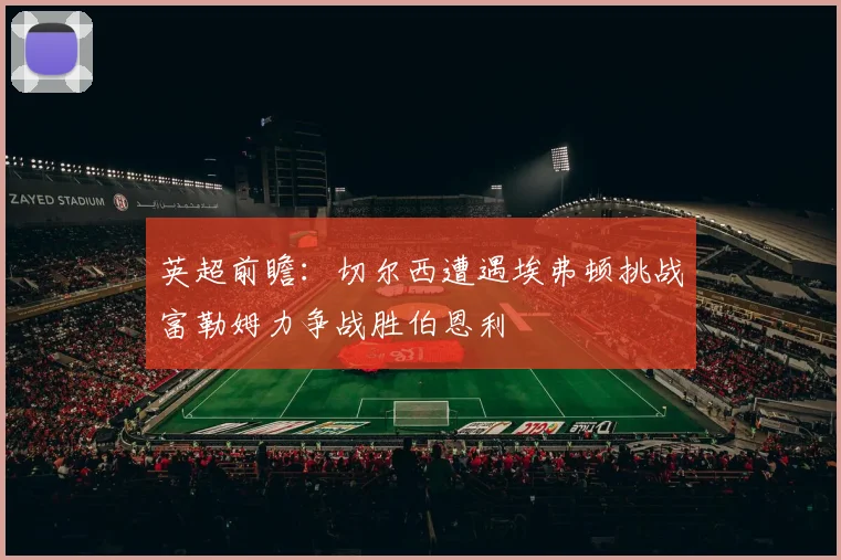 英超前瞻：切尔西遭遇埃弗顿挑战富勒姆力争战胜伯恩利