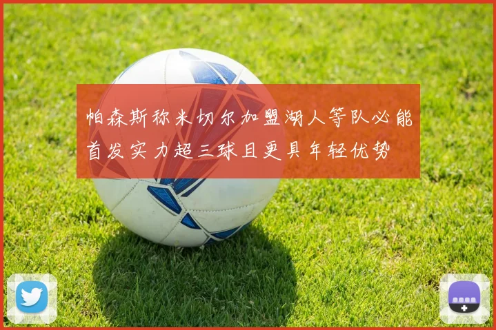 帕森斯称米切尔加盟湖人等队必能首发实力超三球且更具年轻优势